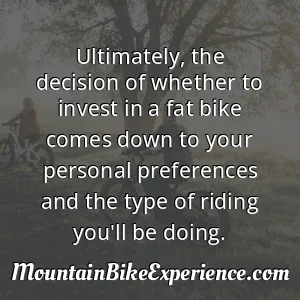 Ultimately the decision of whether to invest in a fat bike comes down to your personal preferences and the type of riding you'll be doing