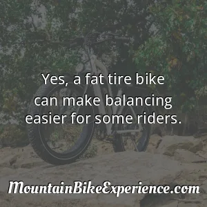 Yes a fat tire bike can make balancing easier for some riders