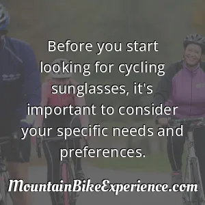 Before you start looking for cycling sunglasses it's important to consider your specific needs and preferences